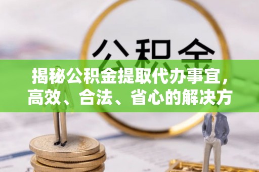 清涧揭秘公积金提取代办事宜，高效、合法、省心的解决方案