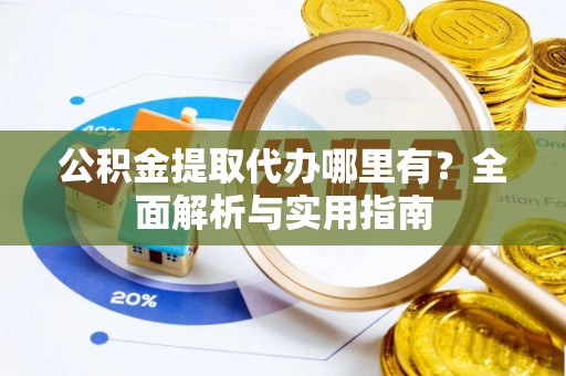 清涧公积金提取代办哪里有？全面解析与实用指南