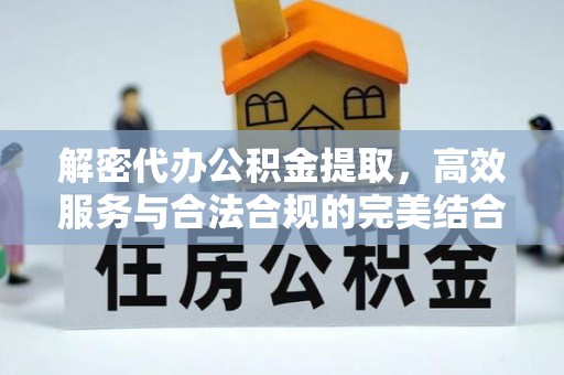 清涧解密代办公积金提取，高效服务与合法合规的完美结合