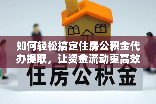 清涧如何轻松搞定住房公积金代办提取，让资金流动更高效