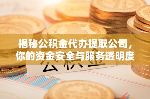 清涧揭秘公积金代办提取公司，你的资金安全与服务透明度全解析
