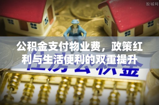 清涧公积金支付物业费，政策红利与生活便利的双重提升