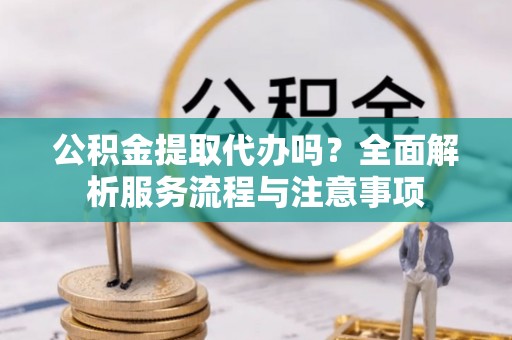 清涧公积金提取代办吗？全面解析服务流程与注意事项