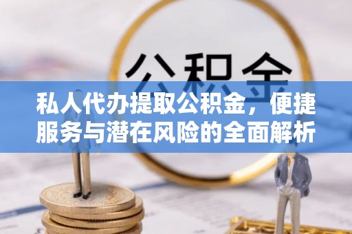 清涧私人代办提取公积金，便捷服务与潜在风险的全面解析