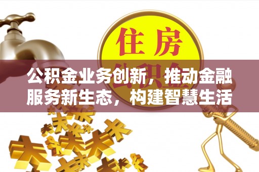 清涧公积金业务创新，推动金融服务新生态，构建智慧生活新未来