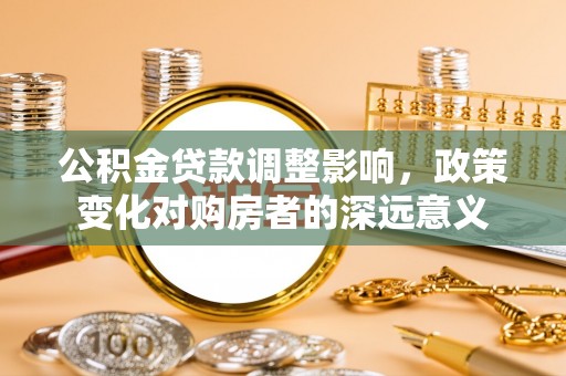 清涧公积金贷款调整影响，政策变化对购房者的深远意义