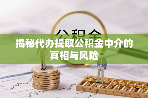 清涧揭秘代办提取公积金中介的真相与风险