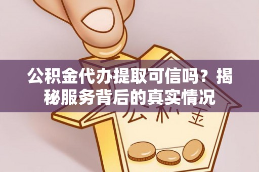 清涧公积金代办提取可信吗？揭秘服务背后的真实情况