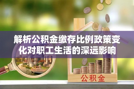 清涧解析公积金缴存比例政策变化对职工生活的深远影响