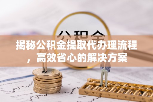 清涧揭秘公积金提取代办理流程，高效省心的解决方案