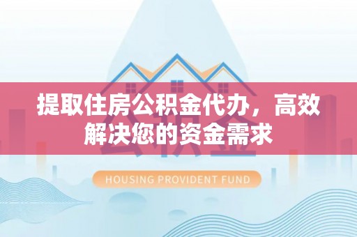 清涧提取住房公积金代办，高效解决您的资金需求