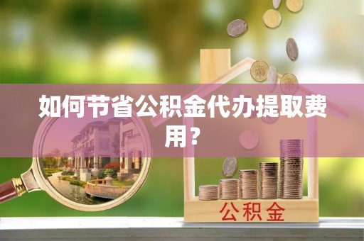 清涧如何节省公积金代办提取费用？