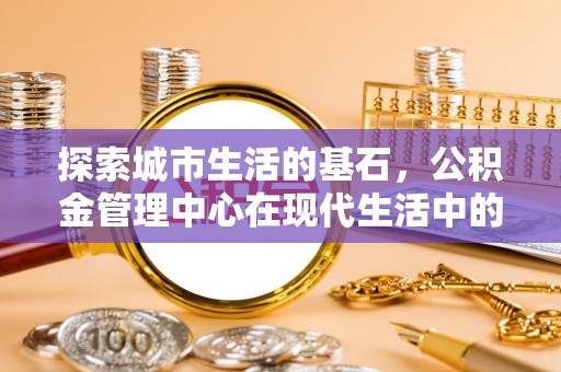 清涧探索城市生活的基石，公积金管理中心在现代生活中的重要角色