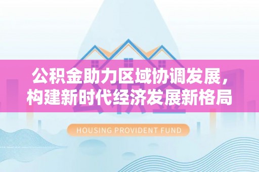 清涧公积金助力区域协调发展，构建新时代经济发展新格局