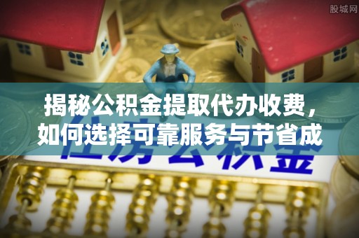 清涧揭秘公积金提取代办收费，如何选择可靠服务与节省成本？