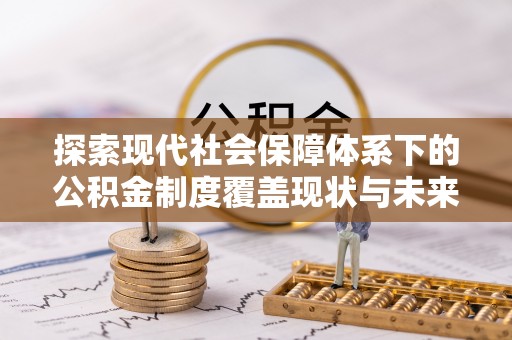 清涧探索现代社会保障体系下的公积金制度覆盖现状与未来发展