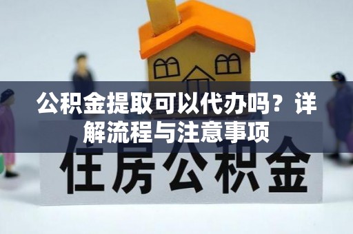 清涧公积金提取可以代办吗？详解流程与注意事项