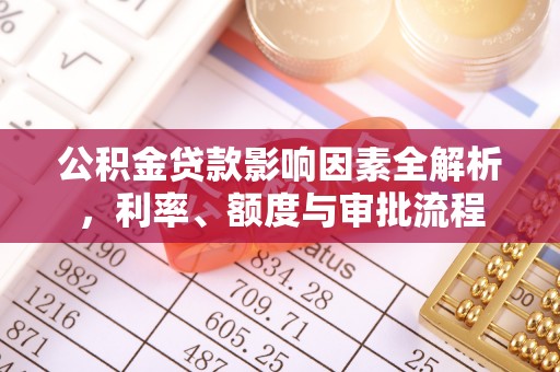 清涧公积金贷款影响因素全解析，利率、额度与审批流程