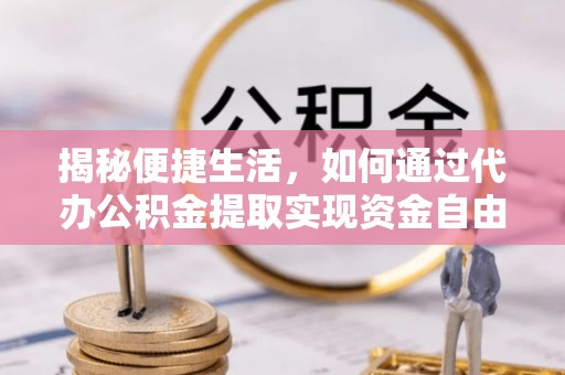 清涧揭秘便捷生活，如何通过代办公积金提取实现资金自由