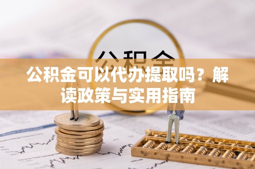 清涧公积金可以代办提取吗？解读政策与实用指南