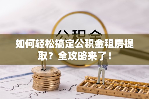 清涧如何轻松搞定公积金租房提取？全攻略来了！