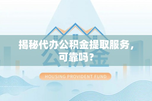 清涧揭秘代办公积金提取服务，可靠吗？