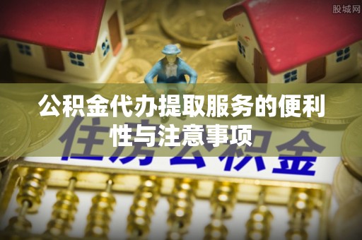 清涧公积金代办提取服务的便利性与注意事项