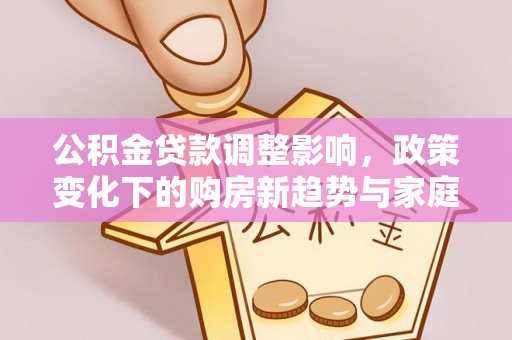 清涧公积金贷款调整影响，政策变化下的购房新趋势与家庭财务规划