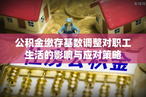 清涧公积金缴存基数调整对职工生活的影响与应对策略