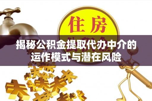 清涧揭秘公积金提取代办中介的运作模式与潜在风险