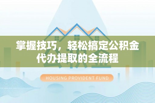 清涧掌握技巧，轻松搞定公积金代办提取的全流程