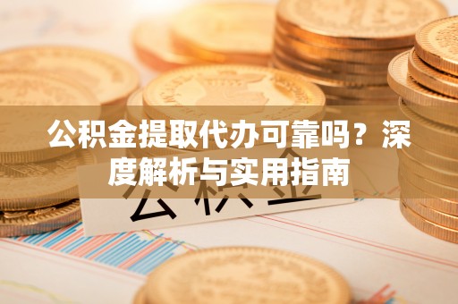 清涧公积金提取代办可靠吗？深度解析与实用指南