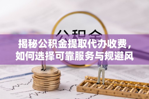 清涧揭秘公积金提取代办收费，如何选择可靠服务与规避风险