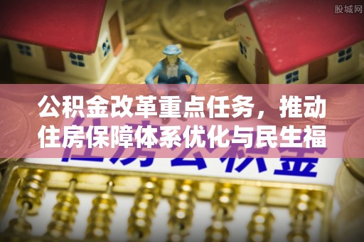 清涧公积金改革重点任务，推动住房保障体系优化与民生福祉提升
