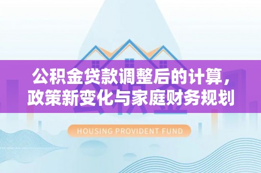 清涧公积金贷款调整后的计算，政策新变化与家庭财务规划