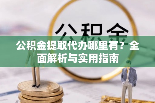 清涧公积金提取代办哪里有？全面解析与实用指南