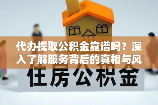 清涧代办提取公积金靠谱吗？深入了解服务背后的真相与风险