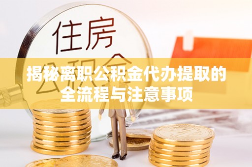 清涧揭秘离职公积金代办提取的全流程与注意事项