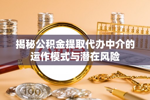 清涧揭秘公积金提取代办中介的运作模式与潜在风险