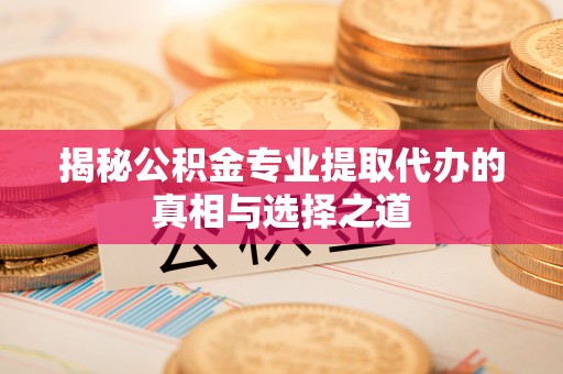 清涧揭秘公积金专业提取代办的真相与选择之道