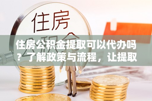 清涧住房公积金提取可以代办吗？了解政策与流程，让提取更便捷