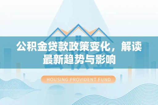 清涧公积金贷款政策变化，解读最新趋势与影响