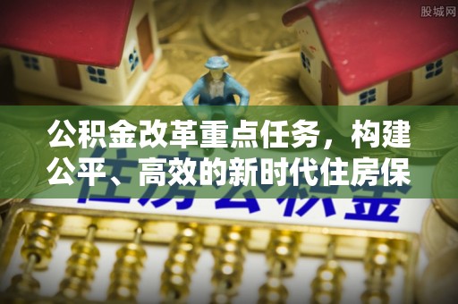 清涧公积金改革重点任务，构建公平、高效的新时代住房保障体系