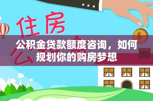 清涧公积金贷款额度咨询，如何规划你的购房梦想