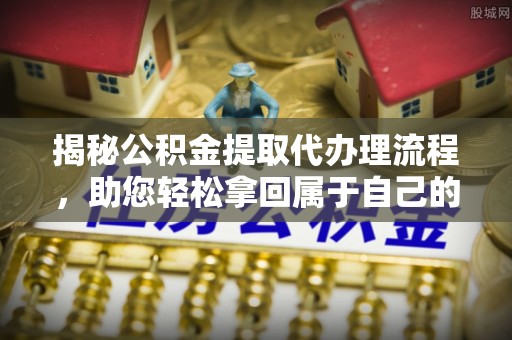 清涧揭秘公积金提取代办理流程，助您轻松拿回属于自己的钱