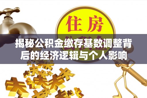 清涧揭秘公积金缴存基数调整背后的经济逻辑与个人影响