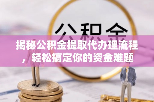 清涧揭秘公积金提取代办理流程，轻松搞定你的资金难题
