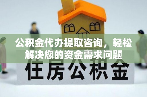 清涧公积金代办提取咨询，轻松解决您的资金需求问题