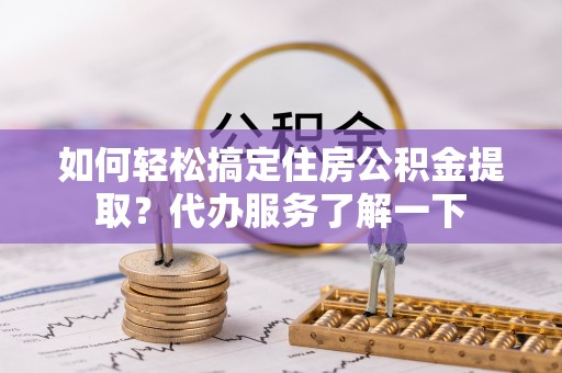 清涧如何轻松搞定住房公积金提取？代办服务了解一下