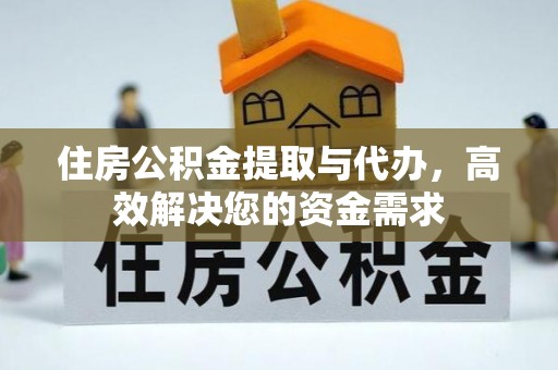清涧住房公积金提取与代办，高效解决您的资金需求